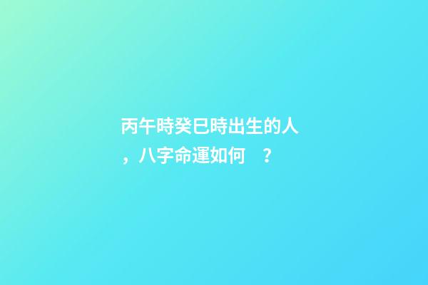 丙午時癸巳時出生的人，八字命運如何？